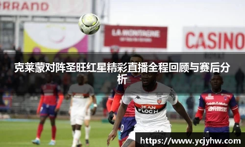 克莱蒙对阵圣旺红星精彩直播全程回顾与赛后分析