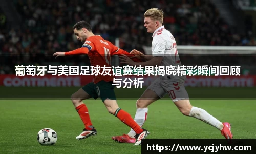 葡萄牙与美国足球友谊赛结果揭晓精彩瞬间回顾与分析