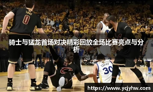 骑士与猛龙首场对决精彩回放全场比赛亮点与分析